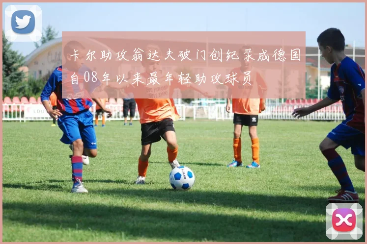 卡尔助攻翁达夫破门创纪录成德国自08年以来最年轻助攻球员