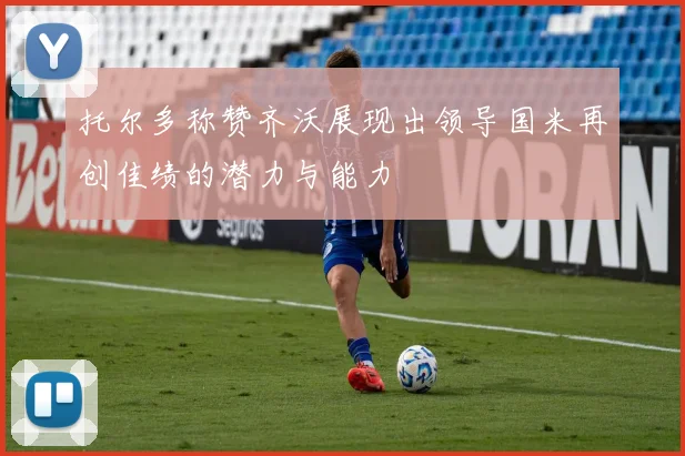 托尔多称赞齐沃展现出领导国米再创佳绩的潜力与能力