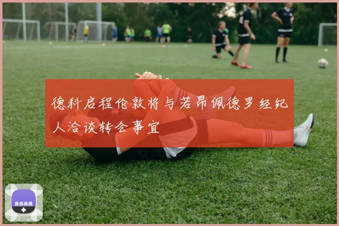德科启程伦敦将与若昂佩德罗经纪人洽谈转会事宜