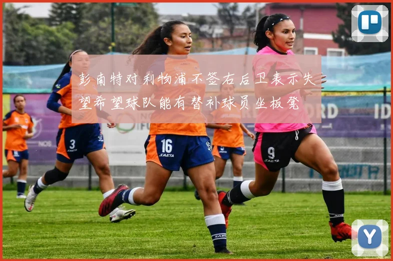 彭南特对利物浦不签右后卫表示失望希望球队能有替补球员坐板凳