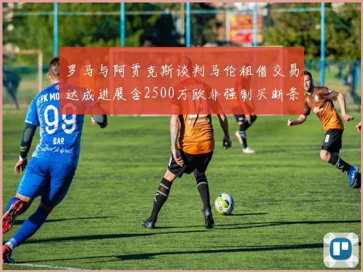 罗马与阿贾克斯谈判马伦租借交易达成进展含2500万欧非强制买断条款