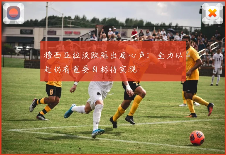 穆西亚拉谈欧冠出局心声：全力以赴仍有重要目标待实现