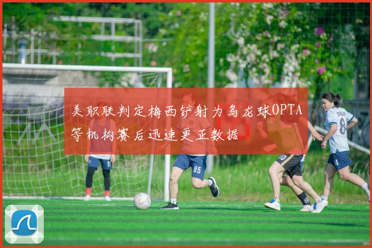 美职联判定梅西铲射为乌龙球OPTA等机构赛后迅速更正数据