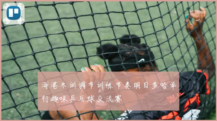 海港冬训调节训练节奏明日多哈举行趣味乒乓球交流赛