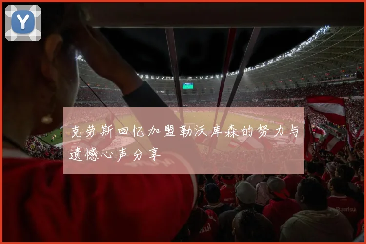 克劳斯回忆加盟勒沃库森的努力与遗憾心声分享