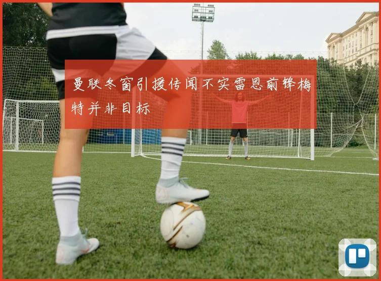 曼联冬窗引援传闻不实雷恩前锋梅特并非目标