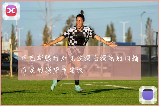 范巴斯滕对加克波提出提高射门精准度的期望与建议