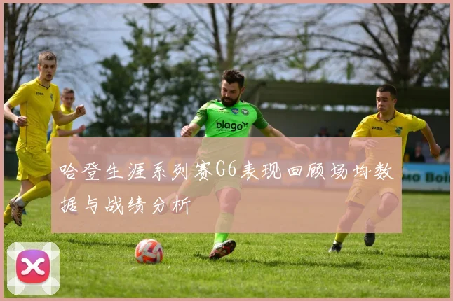 哈登生涯系列赛G6表现回顾场均数据与战绩分析