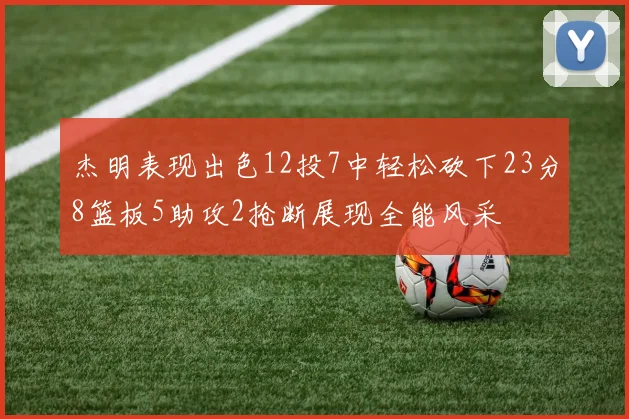杰明表现出色12投7中轻松砍下23分8篮板5助攻2抢断展现全能风采