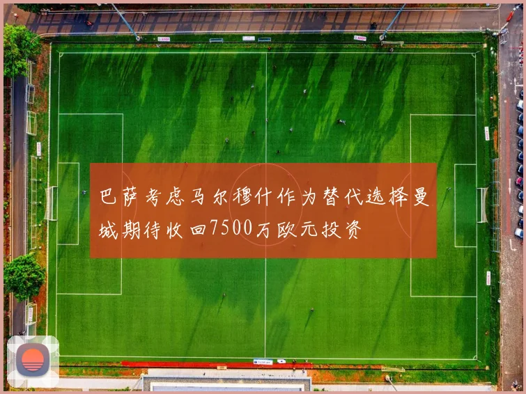 巴萨考虑马尔穆什作为替代选择曼城期待收回7500万欧元投资