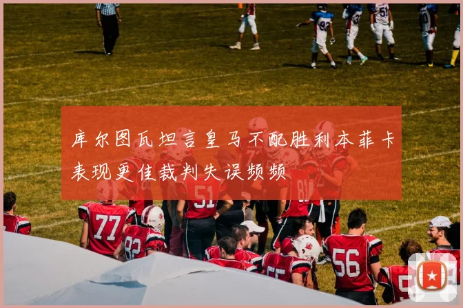 库尔图瓦坦言皇马不配胜利本菲卡表现更佳裁判失误频频
