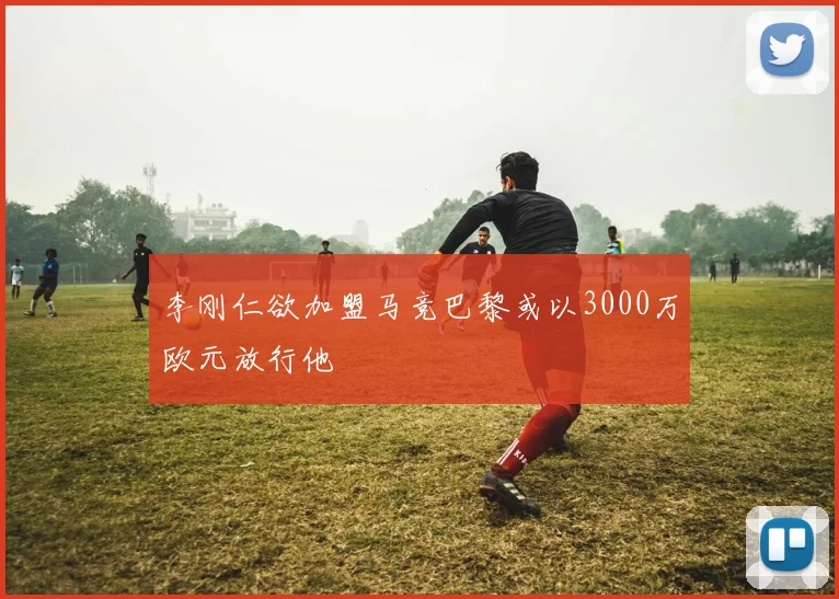 李刚仁欲加盟马竞巴黎或以3000万欧元放行他