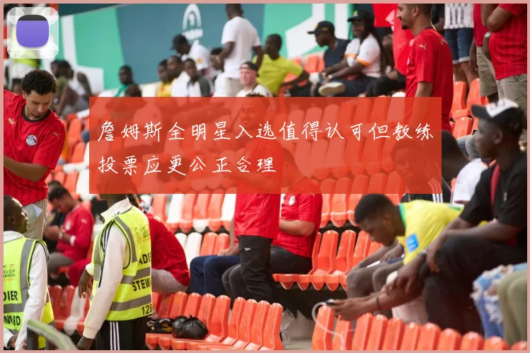 詹姆斯全明星入选值得认可但教练投票应更公正合理