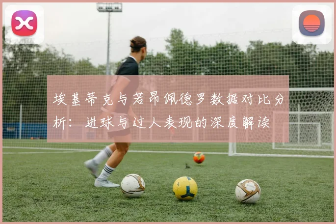 埃基蒂克与若昂佩德罗数据对比分析：进球与过人表现的深度解读