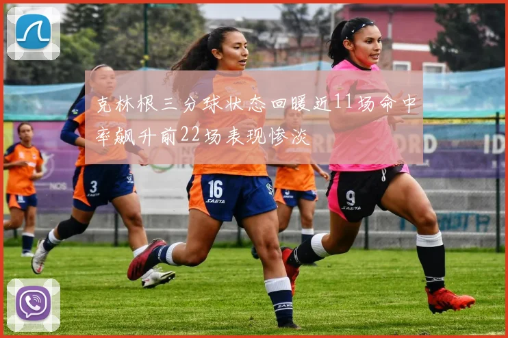 克林根三分球状态回暖近11场命中率飙升前22场表现惨淡
