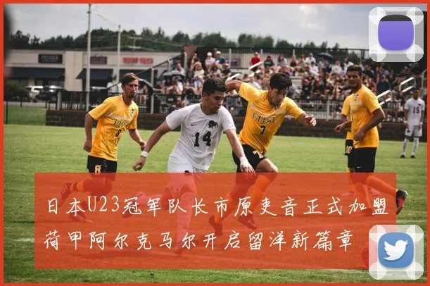 日本U23冠军队长市原吏音正式加盟荷甲阿尔克马尔开启留洋新篇章